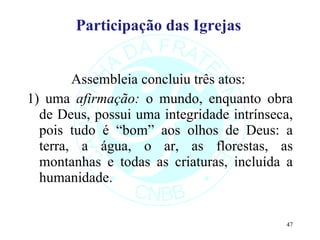 Participação das Igrejas Assembleia concluiu três atos:  1) uma  afirmação:  o mundo, enquanto obra de Deus, possui uma integridade intrínseca, pois tudo é “bom” aos olhos de Deus: a terra, a água, o ar, as florestas, as montanhas e todas as criaturas, incluída a humanidade.  
