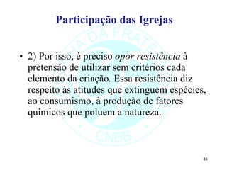 Participação das Igrejas 2) Por isso, é preciso  opor resistência  à pretensão de utilizar sem critérios cada elemento da criação .  Essa resistência diz respeito às atitudes que extinguem espécies, ao consumismo, à produção de fatores químicos que poluem a natureza. 