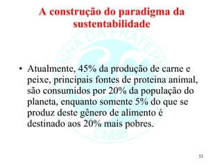 A construção do paradigma da sustentabilidade <ul><li>Atualmente, 45% da produção de carne e peixe, principais fontes de p...