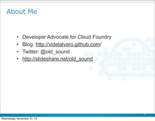 About Me


           •   Developer Advocate for Cloud Foundry
           •   Blog: http://videlalvaro.github.com/
           •   Twitter: @old_sound
           •   http://slideshare.net/old_sound




                                                      2

Wednesday, November 21, 12
 