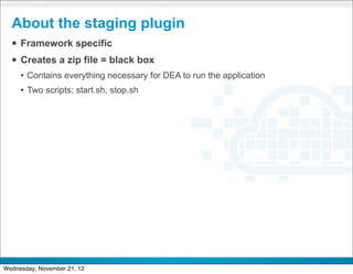About the staging plugin
  § Framework specific
  § Creates a zip file = black box
     • Contains everything necessary for DEA to run the application
     • Two scripts: start.sh, stop.sh




                                        CONFIDENTIAL


                                                                      21
Wednesday, November 21, 12
 