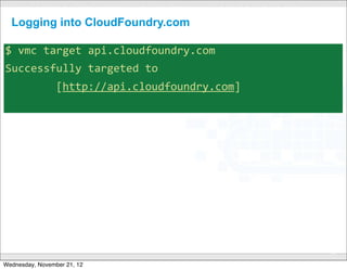Logging into CloudFoundry.com

$	
  vmc	
  target	
  api.cloudfoundry.com
Successfully	
  targeted	
  to	
  
	
  	
  	
  	
  	
  	
  	
  	
  [http://api.cloudfoundry.com]




                                        CONFIDENTIAL
                                                                39

Wednesday, November 21, 12
 
