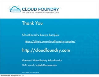 Thank You

                        CloudFoundry Source Samples:

                              https://github.com/cloudfoundry-samples/


                        http://cloudfoundry.com

                        Questions? @cloudfoundry #cloudfoundry

                        @old_sound / avidela@vmware.com


                        © 2012 VMware, Inc. All rights reserved


Wednesday, November 21, 12
 