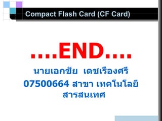 Compact Flash Card (CF Card) … .END…. นายเอกชัย  เดชเรืองศรี 07500664  สาขา เทคโนโลยีสารสนเทศ 