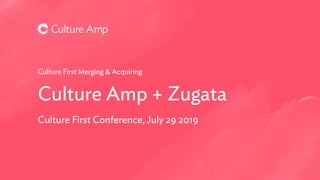 Culture Amp + Zugata
Culture First Merging & Acquiring
Culture First Conference, July 29 2019
 