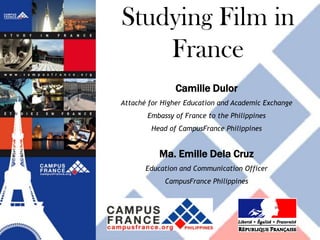 Studying Film in
    France
               Camille Dulor
Attaché for Higher Education and Academic Exchange
       Embassy of France to the Philippines
        Head of CampusFrance Philippines


           Ma. Emille Dela Cruz
       Education and Communication Officer
            CampusFrance Philippines
 