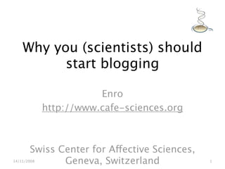 Why you (scientists) should
          start blogging

                        Enro
             http://www.cafe-sciences.org



       Swiss Center for Affective Sciences,
14/11/2008    Geneva, Switzerland             1
 