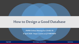 How to Design a Good Database
PHPID Online Meetup for COVID-19
8 April 2020 - https://zoom.us/j/510834649
8 April 2020 How to Design a Good Database Code Factory
 