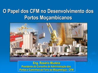 O Papel dos CFM no Desenvolvimento dos Portos Moçambicanos Eng. Rosário Mualeia Presidente do Conselho de Administração dos  Portos e Caminhos de Ferro de Moçambique - CFM 