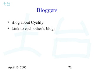 April 13, 2006 70
Bloggers
• Blog about Cyclify
• Link to each other’s blogs
 