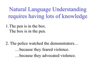Natural Language Understanding
requires having lots of knowledge
1.The pen is in the box.
The box is in the pen.
2. The police watched the demonstrators…
…because they feared violence.
…because they advocated violence.
 