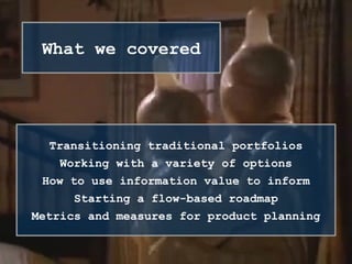 Transitioning traditional portfolios
Working with a variety of options
How to use information value to inform
Starting a flow-based roadmap
Metrics and measures for product planning
What we covered
 
