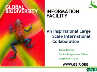 GLOBAL
BIODIVERSITY   INFORMATION
               FACILITY

               An Inspirational Large
                 Scale International
                 Collaboration
                     David Remsen
                     Senior Programme Officer
                     September 2010

                       WWW.GBIF.ORG
 
