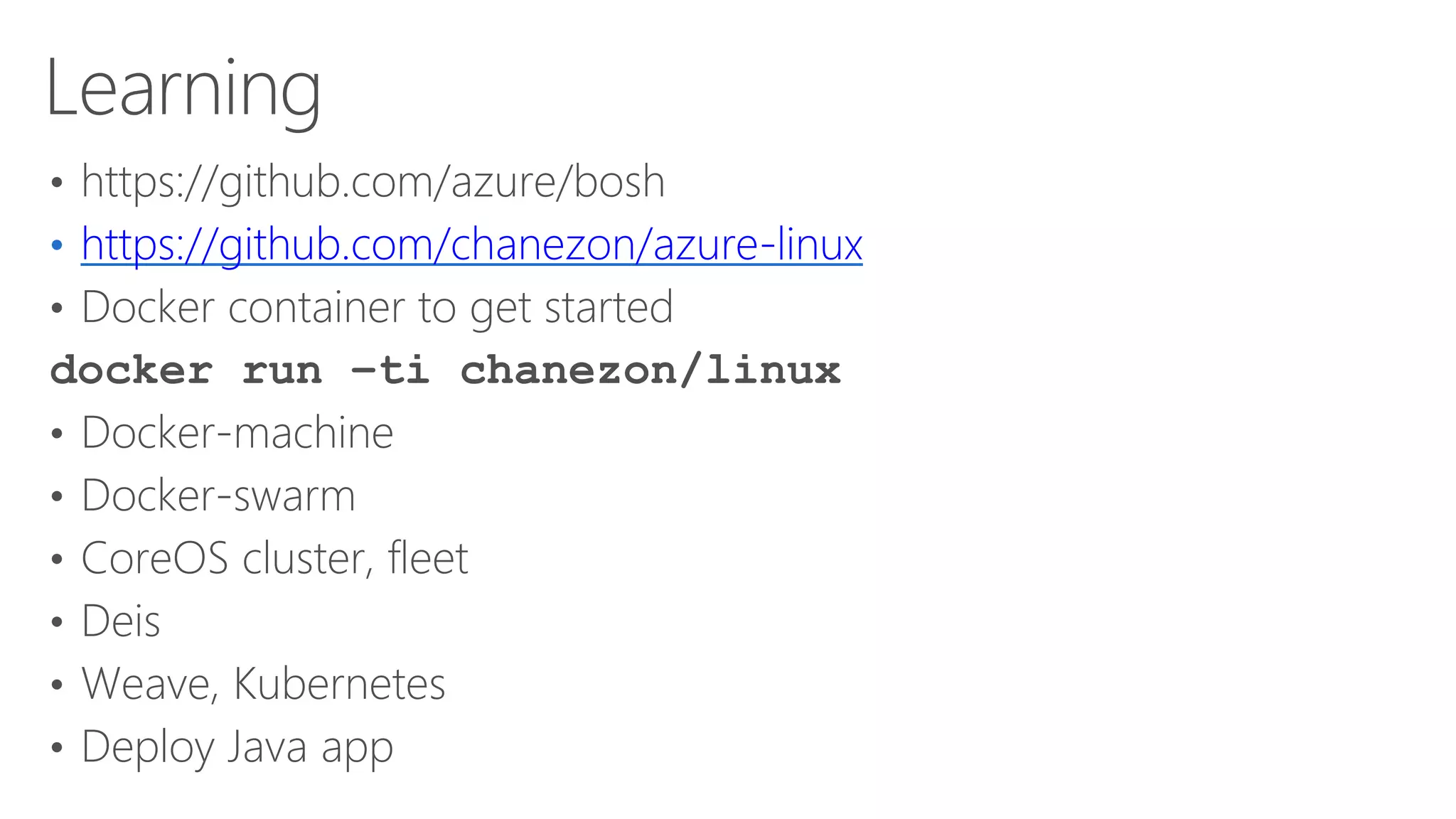 Learning
• https://github.com/azure/bosh
• https://github.com/chanezon/azure-linux
• Docker container to get started
docker run –ti chanezon/linux
• Docker-machine
• Docker-swarm
• CoreOS cluster, fleet
• Deis
• Weave, Kubernetes
• Deploy Java app
 