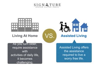 Living At Home Assisted LivingVS.
Assisted Living offers
the assistance
required to live a
worry free life.
As you turn older,
require assistance
with
activities of daily life,
it becomes
challenging.
 