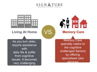 Living At Home Memory CareVS.
Memory Care
specially caters to
the cognitive
challenged Seniors
by offering
specialised care
services
As you turn older,
require assistance
with
daily life & suffer
from cognitive
issues. It becomes
very challenging
 