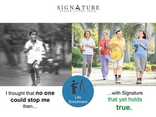 I thought that no one
could stop me
then…
…with Signature
that yet holds
true.
Life
Enrichment
 