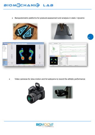  Baropodometric platforms for postural assessment and analysis in static / dynamic
 Video cameras for slow-motion and hd webcams to record the athletic performance
 