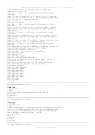 AISWEB - BOLETIM PERSONALIZADO - 28/02/2014 às 19:37:10 UTC - Total de Páginas: 36

SBFZ: USAMO UZ14 SILUB DCT BHZ UW13 OBGEL DCT ABUCU DCT
SBBE: RCL DCT NIMPU UZ26
SBBR: RCL W30 (RMK: 1- ESPACO AEREO INFERIOR ACIMA DO FL200
INCLUSIVE)
SBBR: W7 ISIBI DCT SARTA DCT RPR DCT TENIK W30 OU W7 ISIBI DCT
SARTA DCT RPR DCT KEXIT Z7 ( RMK: 1- ESPACO AEREO INFERIOR ABAIXO
DO FL200 EXCLUSIVE, 2- SBR425 UTILIZADA)
SBBR: RCL UZ25
SBUL: RCL UZ25 URB DCT
SBUL: RCL W30 (RMK: 1- ESPACO AEREO INFERIOR ACIMA DO FL200
INCLUSIVE)
SBUL: W7 ISIBI DCT SARTA DCT RPR DCT TENIK W30 (RMK: 1- ESPACO
AEREO INFERIOR ABAIXO DO FL200 EXCLUSIVE, 2- SBR425 UTILIZADA)
SBUR: RCL UZ25
SBUR: RCL W30 ( RMK: 1- ESPACO AEREO INFERIOR ACIMA DO FL200
INCLUSIVE)
SBUR: W7 ISIBI DCT SARTA DCT RPR DCT TENIK W30 ( RMK: 1- ESPACO
AEREO INFERIOR ABAIXO DO FL200 EXCLUSIVE, 2- SBR425 UTILIZADA)
SBRP: RCL UZ25
SBRP: W7 ISIBI DCT SARTA DCT RPR (RMK: 1- ESPACO AEREO INFERIOR
ABAIXO DO FL200 EXCLUSIVE, 2- SBR425 UTILIZADA)
SBRP: RCL W30 ( RMK: 1- ESPACO AEREO INFERIOR ACIMA DO FL200
INCLUSIVE)
SBJV: UW24 CLARO DCT CTB DCT (A NAVEGACAO DEVERA SER AJUSTADA DE
FORMA A CRUZAR A POSICAO CLARO NO FL200 OU ABAIXO)
SBPA: CNL RTE PREFERENCIAL PUBLICADA
SBCX: UM788 NAFIL UW24 OCASO DCT 2907S05037W DCT
SBNF: UW24 BROCK DCT
SBFL: UW24 BROCK DCT
SBCT: DORMI UL310 ORANA
SBBI: CNL RTE PREFERENCIAL PUBLICADA
SBSR: W7 BRU W24 SIGAK DCT (RMK/ 1- ESPACO AEREO INFERIOR , 2FL200 MAX EM SIGAK)
SBSR: SCB UZ21 SAVMO UZ5 ENACT DCT (RMK: FL200 MAX EM ENACT)
SBCY: SCB UM782 UMLEV DCT SBAE: W7 BRU DCT (RMK/ 1ESPACO AEREO INFERIOR)
SBAE: SCB UZ21 MOMVA DCT
SBBH: USAMO UZ14 UTPIN
SBBH: UBRIR W45 OPKES
SBCF: UBRIR W45 OPKES
SBCF: UBRIR UZ23 OPKES
SBGL: EKIDI UZ42 ESORU
SBGL: EKIDI W7 ESORU
SBRJ: UZ37 VUREP
SBRJ: W53 VUREP
SAO PAULO/CONGONHAS,SP (SBSP)
AGA
D3264/2013
B) 14/11/13 02:00
C) PERM
E) ABN (L21) COORD MODIFICADAS PARA 233741S/0463926W
REF: AIP AD 2.15
AIP MAP ADC)
SAO PAULO/CONGONHAS,SP (SBSP)
ATM
D0728/2014
B) 27/02/14 13:35
C) PERM
E) TMA - EM VIRTUDE DOS REQUISITOS OPERACIONAIS NECESSARIOS PARA AS
STAR E/OU SID NA AREA TERMINAL SAO PAULO, A UTILIZACAO DAS ROTAS
RNAV 5, SAINDO OU CHEGANDO DO AD SERA DESTINADA EXCLUSIVAMENTE
PARA AS AERONAVES HOMOLOGADAS RNAV 1 OU RNP 1
REF: AIP AD 2.22
ENR 3
ROTAER 3-S
F) FL055
G) FL195)
SAO PAULO/CONGONHAS,SP (SBSP)
página 3 de 36 :: IP 187.37.18.84

 