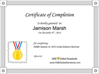 Certificate of Completion
Is hereby granted to:
Jamison Marsh
On December 8th , 2014
for completing:
ASME Section III, 2013 Code Editions Seminar
Offered by:
www.HSBGlobalStandards.com
 