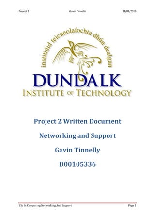 Project 2 Gavin Tinnelly 24/04/2016
BSc In Computing Networking And Support Page 1
Project 2 Written Document
Networking and Support
Gavin Tinnelly
D00105336
 