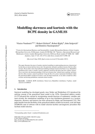 Journal of Applied Statistics
2012, iFirst article
Modelling skewness and kurtosis with the
BCPE density in GAMLSS
Vlasios Voudourisa,b,c∗, Robert Gilchristb, Robert Rigbyb, John Sedgwicka
and Dimitrios Stasinopoulosb
aCentre for International Business and Sustainability, London Metropolitan Business School, London
Metropolitan University, 84 Moorgate, London EC2M 6SQ, UK; bStatistics, Operational Research and
Mathematics Centre, London Metropolitan University, Holloway Road, London N7 8DB, UK; cABM
Analytics, Suite 17 125, 145-157 St. John Street, London EC1V 4PW, UK
(Received 4 June 2010; ﬁnal version received 23 November 2011)
This paper illustrates the power of modern statistical modelling in understanding processes characterised
by data that are skewed and have heavy tails. Our particular substantive problem concerns ﬁlm box-ofﬁce
revenues. We are able to show that traditional modelling techniques based on the Pareto–Levy–Mandelbrot
distribution led to what is actually a poorly supported conclusion that these data have inﬁnite variance.
This in turn led to the dominant paradigm of the movie business that ‘nobody knows anything’ and hence
that box-ofﬁce revenues cannot be predicted. Using the Box–Cox power exponential distribution within
the generalized additive models for location, scale and shape framework, we are able to model box-ofﬁce
revenues and develop probabilistic statements about revenues.
Keywords: GAMLSS; BCPE distribution; Pareto–Levy–Mandelbrot distribution; P-splines; model
selection in GAMLSS
1. Introduction
Statistical modelling has developed greatly since Nelder and Wedderburn [15] introduced the
unifying concept of the generalised linear model in the 1970s. Generalised additive models
[11,27] advanced the concept by incorporating smooth functions of explanatory variables and,
more recently, the simultaneous modelling of up to four distribution parameters (e.g. location,
dispersion, skewness and kurtosis) has been advanced by Rigby and Stasinopoulos [22]. This
paper beneﬁts from the ﬂexibility of the generalized additive models for location, scale and shape
(GAMLSS) suite of software with its model selection facilities and diagnostic procedures that
facilitate model selection.
∗Corresponding author. Email: v.voudouris@londonmet.ac.uk
ISSN 0266-4763 print/ISSN 1360-0532 online
© 2012 Taylor & Francis
http://dx.doi.org/10.1080/02664763.2011.644530
http://www.tandfonline.com
Downloadedby[VlasiosVoudouris]at22:1706January2012
 