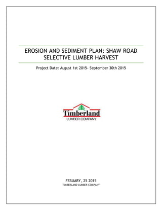 EROSION AND SEDIMENT PLAN: SHAW ROAD
SELECTIVE LUMBER HARVEST
Project Date: August 1st 2015- September 30th 2015
FEBUARY, 25 2015
TIMBERLAND LUMBER COMPANY
 