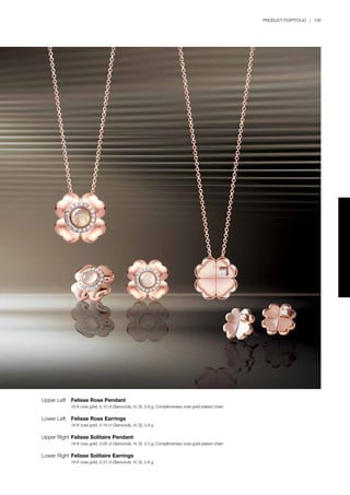 PRODUCT PORTFOLIO | 109
Upper Left	 Felisse Rose Pendant
	 18 K rose gold, 0.10 ct Diamonds, H, SI, 2.8 g; Complimentary rose gold-plated chain
Lower Left	 Felisse Rose Earrings
	 18 K rose gold, 0.18 ct Diamonds, H, SI, 3.9 g
Upper Right	Felisse Solitaire Pendant
	 18 K rose gold, 0.05 ct Diamonds, H, SI, 2.0 g; Complimentary rose gold-plated chain
Lower Right	Felisse Solitaire Earrings
	 18 K rose gold, 0.31 ct Diamonds, H, SI, 2.8 g
 