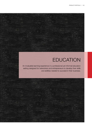 PRODUCT PORTFOLIO | 133
EDUCATION
An invaluable learning experience in a professional yet informal education
setting designed for networkers and entrepreneurs to develop their skills
and abilities needed to succeed in their business.
 