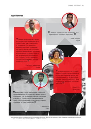 PRODUCT PORTFOLIO | 149
“Swiss eLearning Institute is perfect
for countries in Africa, especially for my
country, Ghana, due to the limitation
of infrastructure. The demand for
education right now is unbelievable. If
you want to balance cost and content,
ABBA (Accelerate Bachelor of Business
Administration) is the perfect choice for
you because it’s both affordable and
rich in content. The time required for
completion is also excellent and easy
for everyone to do.
”– Dr Patrick Agbesinyale
Ghana
“My favourite product are the Swiss
eLearning Institute courses because we
can get more knowledge and get one
more certificate in our life during study.
I can also study online with QNET while
still getting the opportunity to do what I
want in life.
” – Sew Yin Yi
Hong Kong
“I studied eCommerce to learn more about QNET.
It helped me learn more about the business.
”– Tamer Abdallah
Egypt
“It’s a wonderful way to learn. I believe these online
courses are effective for students who are also working
professionals. They will enhance your skills and mindset
in carrying out the daily rigours of work with a smile,
putting you on the right track to becoming a successful
professional, no matter the industry.
” – Shridhattha
India
Note:	This portfolio features a comprehensive list of all products available through QNET. Please note that some products are not available in all countries and are exclusive to local 		
	 plans such as Malaysia, Singapore, Vietnam, Philippines, India, Rwanda and Turkey.
TESTIMONIALS
 
