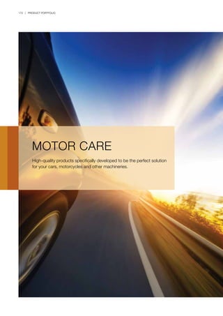 172 | PRODUCT PORTFOLIO
MOTOR CARE
High-quality products specifically developed to be the perfect solution
for your cars, motorcycles and other machineries.
 