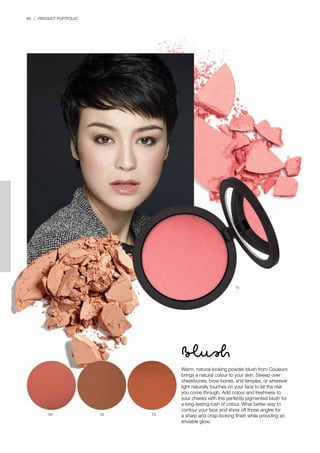 68 | PRODUCT PORTFOLIO
Warm, natural-looking powder blush from Couleurs
brings a natural colour to your skin. Sweep over
cheekbones, brow bones, and temples, or wherever
light naturally touches on your face to let the real
you come through. Add colour and freshness to
your cheeks with this perfectly pigmented blush for
a long-lasting rush of colour. What better way to
contour your face and show off those angles for
a sharp and crisp-looking finish while providing an
enviable glow.
Blush
71
70 72 73
 