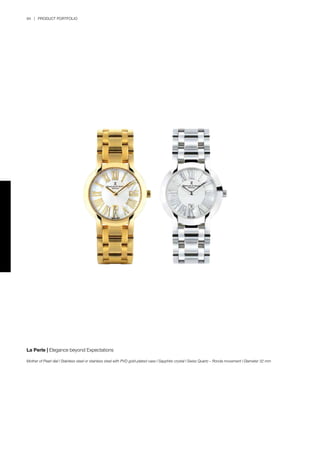 94 | PRODUCT PORTFOLIO
La Perle | Elegance beyond Expectations
Mother of Pearl dial l Stainless steel or stainless steel with PVD gold-plated case l Sapphire crystal l Swiss Quartz – Ronda movement l Diameter 32 mm
 