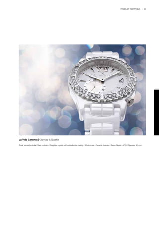 PRODUCT PORTFOLIO | 99
La Vida Ceramic | Glamour & Sparkle
Small second subdial l Date indicator l Sapphire crystal with antireflective coating l 36 zirconias l Ceramic bracelet l Swiss Quartz – ETA l Diameter 41 mm
 