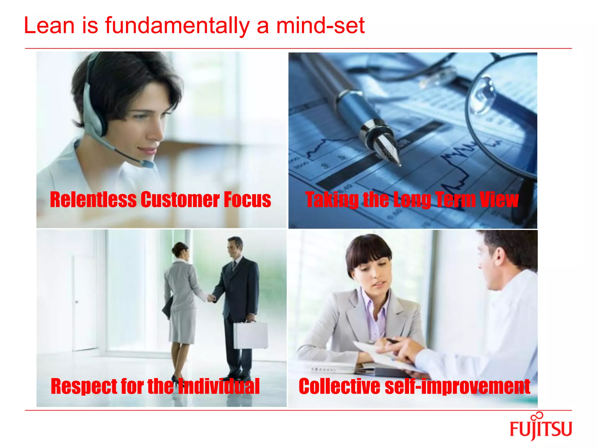 Lean is fundamentally a mind-set
Relentless Customer Focus Taking the Long Term View
Respect for the Individual Collective self-improvement
 