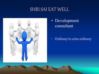 SHRI SAI EAT WELL
• Development
consultant
• Ordinary to extra ordinary
 