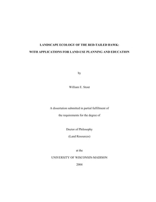LANDSCAPE ECOLOGY OF THE RED-TAILED HAWK:
WITH APPLICATIONS FOR LAND-USE PLANNING AND EDUCATION
by
William E. Stout
A dissertation submitted in partial fulfillment of
the requirements for the degree of
Doctor of Philosophy
(Land Resources)
at the
UNIVERSITY OF WISCONSIN-MADISON
2004
 