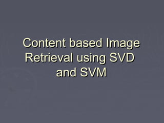 Content based ImageContent based Image
Retrieval using SVDRetrieval using SVD
and SVMand SVM
 