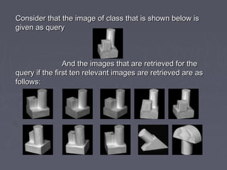 Consider that the image of class that is shown below isConsider that the image of class that is shown below is
given as querygiven as query
And the images that are retrieved for theAnd the images that are retrieved for the
query if the first ten relevant images are retrieved are asquery if the first ten relevant images are retrieved are as
follows:follows:
 