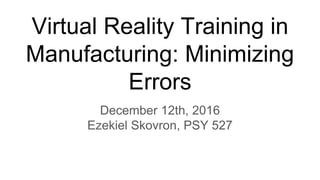 Virtual Reality Training in
Manufacturing: Minimizing
Errors
December 12th, 2016
Ezekiel Skovron, PSY 527
 