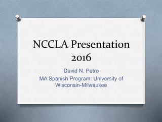 NCCLA Presentation
2016
David N. Petro
MA Spanish Program: University of
Wisconsin-Milwaukee
 