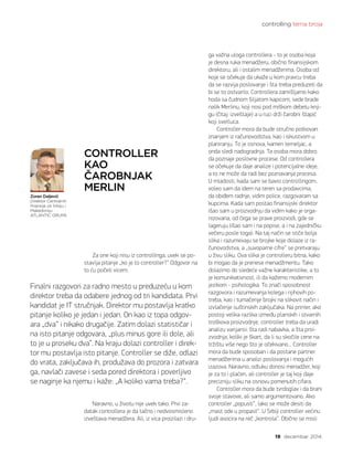 controlling tema broja
19 decembar 2014.
Za one koji nisu iz controllinga, uvek se po-
stavlja pitanje „ko je to controller?” Odgovor na
to ću početi vicem.
Naravno, u životu nije uvek tako. Prvi za-
datak controllera je da tačno i nedvosmisleno
izveštava menadžera. Ali, iz vica proizilazi i dru-
ga važna uloga controllera - to je osoba koja
je desna ruka menadžeru, obično finansijskom
direktoru, ali i ostalim menadžerima. Osoba od
koje se očekuje da ukaže u kom pravcu treba
da se razvija poslovanje i šta treba preduzeti da
bi se to ostvarilo. Controllera zamišljamo kako
hoda sa čudnom šiljatom kapicom, sede brade
nalik Merlinu, koji nosi pod miškom debelu knji-
gu (čitaj: izveštaje) a u ruci drži čarobni štapić
koji svetluca.
Controller mora da bude stručno potkovan
znanjem iz računovodstva, kao i iskustvom u
planiranju. To je osnova, kamen temeljac, a
onda sledi nadogradnja. Ta osoba mora dobro
da poznaje poslovne procese. Od controllera
se očekuje da daje analize i potencijalne ideje,
a to ne može da radi bez poznavanja procesa.
U mladosti, kada sam se bavio controllingom,
voleo sam da idem na teren sa prodavcima,
da obiđem radnje, vidim police, razgovaram sa
kupcima. Kada sam postao finansijski direktor
išao sam u proizvodnju da vidim kako je orga-
nizovana, od čega se prave proizvodi, gde se
lageruju (išao sam i na popise, a i na zajedničku
večeru posle toga). Na taj način se stiče bolja
slika i razumevaju se brojke koje dolaze iz ra-
čunovodstva, a „suvoparne cifre“ se pretvaraju
u živu sliku. Ova slika je controlleru bitna, kako
bi mogao da je prenese menadžmentu. Tako
dolazimo do sledeće važne karakteristike, a to
je komunikativnost, ili da kažemo modernim
jezikom - psihologika. To znači sposobnost
razgovora i razumevanja kolega i njihovih po-
treba, kao i tumačenje brojki na slikovit način i
izvlačenje suštinskih zaključaka. Na primer, ako
postoji velika razlika između planskih i stvarnih
troškova proizvodnje, controller treba da uradi
analizu varijansi: šta radi nabavka, a šta proi-
zvodnja, koliki je škart, da li su skočile cene na
tržištu više nego što je očekivano... Controller
mora da bude sposoban i da postane partner
menadžerima u analizi poslovanja i mogućih
izazova. Naravno, odluku donosi menadžer, koji
je za to i plaćen, ali controller je taj koji daje
precizniju sliku na osnovu pomenutih cifara.
Controller mora da bude tvrdoglav i da brani
svoje stavove, ali samo argumentovano. Ako
controller „popusti“, lako se može desiti da
„mast ode u propast“. U Srbiji controller većinu
ljudi asocira na reč „kontrola“. Obično se misli
CONTROLLER
KAO
ČAROBNJAK
MERLIN
Zoran Daljević
Direktor Centralnih
finansija za Srbiju i
Makedoniju
ATLANTIC GRUPA
Finalni razgovori za radno mesto u preduzeću u kom
direktor treba da odabere jednog od tri kandidata. Prvi
kandidat je IT stručnjak. Direktor mu postavlja kratko
pitanje koliko je jedan i jedan. On kao iz topa odgov-
ara „dva“ i nikako drugačije. Zatim dolazi statističar i
na isto pitanje odgovara, „plus minus gore ili dole, ali
to je u proseku dva”. Na kraju dolazi controller i direk-
tor mu postavlja isto pitanje. Controller se diže, odlazi
do vrata, zaključava ih, produžava do prozora i zatvara
ga, navlači zavese i seda pored direktora i poverljivo
se naginje ka njemu i kaže: „A koliko vama treba?“.
 
