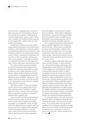 controlling tema broja
22 decembar 2014.
tima, prvi meseci njegovog rada su ključni za
dalji razvoj poslovne mikrozajednice. Iskustvo
me je naučilo da je najbolje i najefikasnije da
se mladi kolega odmah „gurne u vatru“. Na taj
način u kratkom vremenskom periodu mogu da
se vide njegove jače i slabije strane, pa može
odmah da se reaguje.
U prethodnom periodu, princip da mladog
kolegu odmah upoznajemo sa poslovima koji se
obavljaju u okviru Direkcije za finansije pokazao
se kao pozitivna praksa. U prvim mesecima rada
kandidati prolaze kroz sve organizacione celine
unutar finansija i istovremeno se obučavaju. Na
taj način ne samo da upoznaju  poslovne pro-
cese, već se upoznaju i sa kolegama sa kojima
će svakodnevno komunicirati i stiču generalnu
sliku o načinu rada unutar naše poslovne celine.
Prvi izazov sa kojim se susreću kandidati
je i telekomunikaciona terminologija, koja im
je uglavnom nepoznata. Zbog toga se u našoj
kompaniji za nove kolege organizuju interne
obuke iz oblasti telekomunikacija, a predavači
su naši inženjeri sa dugogodišnjim iskustvom.
Mogućnost da sa kolegama  inženjerima  razgo-
varaju o različitim temama  učvršćuje poveren-
je, ali i dobru poslovnu komunikaciju i saradnju
među poslovnim celinama.
Najnovija inicijativa, na koju smo posebno
ponosni, jeste da sami organizujemo internu
obuku zainteresovanim kolegama iz drugih
poslovnih celina, a na temu „osnova finansija“,
kako bi unapredili komunikaciju i umnogome
olakšali budući zajednički rad.
Sve su ovo dobri temelji da svaki zaposleni
stekne kvalitetnu osnovu za rad, da razume
sa kim i na koji način bi trebalo da sarađuje,
koji podaci su mu neophodni za rad i od koga
može da ih dobije. Da bismo uspešno radili svoj
posao moramo  pre svega biti dobri analitičari,
sposobni da prepoznamo bitne i suštinske
stvari u poslu i da se na njih koncentrišemo.
Važno je da povezujemo različite segmente i
da vidimo globalnu sliku problema. Posebno
želim da istaknem  veštine dobre međusobne
komunikacije i stvaranje timskih igrača. Dakle,
jedna od najvažnijih uloga  menadžera  jeste
da podstiče razvoj svakog pojedinca, kako bi
obezbedio kontinuirani napredak svog tima.
Kao i u drugim kompanijama, posao planera
zahteva predan i odgovoran rad, i mnogo pre-
kovremenih sati.  Stres je često nezaobilazan
jer posao mora biti završen u zadatim rokovi-
ma a vremena je nekada malo, zato što zbog
prirode posla niste uvek u prilici da predvidite
svaku situaciju. Tada dolazi do dileme i pitanja
- kako kontinuirano obezbediti pozitivnu atmos-
feru i elan u timu?  
Za mene je odgovor uvek jedan i glasi „pravi
izazov u pravom trenutku“. A izazov može biti
sve - od povremene rotacije zaposlenog u timu
i dodele potpuno novih aktivnosti, do delegiran-
ja većih odgovornosti na konkretnom projektu
i stalnog podsticanja na inicijativu. U takvim
situacijama na pravi način može da se proceni
sposobnost zaposlenog da odgovori različitim
zahtevima, njegova prilagodljivost novim okol-
nostima, pa i zainteresovanost da aktivno učest-
vuje u promenama. Redovni zajednički sastanci
prilika su za aktivno uključivanje većine kolega i
najbolji su način za iznošenje novih ideja i pred-
loga, kako bismo zajedničkim sna-gama unapre-
dili određene aktivnosti. Upućivanje zaposlenog
na različite vrste seminara i obuka, a u zavisnosti
od njegovih interesovanja i poslovnog razvoja,
takođe može da bude stimulativnog karaktera.
I na kraju, povremeno treba naći vremena za
zajedničku kafu sa kolegama, podeliti iskustva
o dečjem odrastanju, razmeniti utiske sa puto-
vanja… To je sigurno dobar način da se oseti
pripadnost timu i obezbedi zajedništvo na duge
staze. Ono što ne smemo da zaboravimo, jeste
da svako od nas u posao unosi i svoju ličnu
stranu, koja mora naći i učvrstiti posebno mes-
to u timu.
 