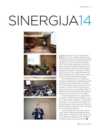 controlling info
27 decembar 2014.
Ufokusu Sinergije 14, čiji je slogan bio Full
Value, bio je novi imidž kompanije Microsoft
sa akcentom na tablet računare, Windows Phone
uređaje, Office 365, Cloud i Azure tehnologije.
Oko 1.500 stručnjaka, studenata, predstavnika
javnih institucija, menadžera kompanija i pred-
stavnika medija imalo je priliku da odsluša pre-
davanja 70 predavača iz 13 zemalja, od kojih je
40 bilo iz Srbije. U toku trajanja konferencije or-
ganizovano je 90 sesija na razne teme iz oblasti
informaciono-komunikacionih tehnologija.
Osim tehničkog dela, koji se odvijao prva
dva dana, trećeg dana bio je organizovan susret
sa predstavnicima javnog sektora. Poslednji,
četvrti dan konferencije bio je posvećen biznisu
i razvoju IT sektora u Srbiji, sa ciljem unapre-
đenja konkurentne pozicije domaćeg tržišta na
globalnoj mapi i kreiranja dobrih ideja i planova
za bolji razvoj IT industrije u zemlji i regionu. 
U okviru konferencije bila su organizovana
dva panela – „Budućnost e-poslovanja i e-uslu-
ga” i „Produktivnost i mobilnost u savremenom
poslovanju”, na osnovu kojih su menadžeri vo-
dećih kompanija u Srbiji mogli da se informišu o
budućnosti elektronskog poslovanja i servisima,
kao i o trendovima mobilnosti.
Jedan od predavača na Sinergiji 14 bila je
i Ivana Višnjić, direktor controllinga kompanije
Jaffa i jedan od osnivača ICV Srbije, koja je ima-
la vrlo zapaženo izlaganje na temu „Windows
8.1 mobilni uređaji u poslovnoj primeni”.
SINERGIJA14
 