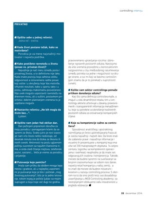 controlling intervju
33 decembar 2014.
pravovremeno upravljanje rizicima i dono-
šenje ispravnih poslovnih odluka. Nastojimo
da više vremena provodimo u konstruktivnim
razgovorima u cilju međusobnog razumevanja
između potreba sa jedne i mogućnosti sa dru-
ge strane, a svi mi koji se bavimo controllin-
gom znamo da je to ponekad u suprotnosti
(smeh).
Koliko vam sektor controllinga pomaže
prilikom donošenja odluka?
Kao što sama definicija controllera kaže, a
imajući u vidu dinamičnost retaila, tim u con-
trollingu aktivno učestvuje u davanju pravovre-
menih i transparentnih informacija menadžmen-
tu, koje su potrebne za donošenje kvalitetnih
poslovnih odluka za ostvarivanje kompanijskih
ciljeva.
Koje su kompetencije važne za contro-
llera?
Sposobnost analitičkog i apstraktnog
razmišljanja je često upotrebljavana fraza ali
je zaista najvažniji i najteži deo. Da biste znali
da izaberete prave i najvažnije informacije i
vizuelno ih prezentujete u kompaniji koja ima
više od 330 maloprodajnih objekata, 14 velpro
centara, logistiku sa kompleksnim operaci-
jama i overhead, neophodno je da imate set
odgovarajućih osobina i kompetencija. Takođe,
morate da budete spremni na suočavanje sa
brojnim izazovima koje sa sobom nosi danas
najveća retail kompanija u našoj zemlji, a
to znači da morate da budete inovativni i
kreativni u razvoju controlling procesa. S obzi-
rom na to da smo prošli kroz sva dosadašnja
usavršavanja u MCB Controlling akademiji, sa
nestrpljenjem očekujemo vašu inovativnost u
pogledu edukacije.
PRIVATNO
Opišite sebe u jednoj rečenici.
Jedna reč - srećna.
Kada život postane težak, kako se
motivišete?
Porodica je za mene najsnažniji mo-
tivator i najveća podrška.
Kako postižete ravnotežu u životu
(posao vs. privatan život)?
Najvažnije je naći meru između posla i
privatnog života, a to definitivno nije lako.
Kada imate poziciju koja zahteva veliku
odgovornost a istovremeno radite posao
koji volite i u okruženju koje Vas motiviše,
vrhunski rezultati, kako u sportu tako i u
poslu, zahtevaju maksimalnu posvećenost.
Nije uvek moguće uspostaviti ravnotežu na
dnevnom nivou, ali u suštini, postavkom pri-
oriteta i dobrim planiranjem vremena to je
uopšteno moguće.
	
Nastavite rečenicu „Ne bih mogla da
živim bez…”.
Ljubavi.
Opišite nam jedan Vaš običan dan.
Dan počinjem pripremom doručka za
moju porodicu i pomaganjem kćerki da se
spremi za školu. Svako jutro je novi izazov
jer nam vrlo često nešto nedostaje, od
desetak minuta sna do bloka za likovno ili
novih sveski. Aktivnosti na poslu uglavnom
počinju susretom sa najužim članovima ti-
ma, a onda sledi čitanje mejlova, telefonski
pozivi, sastanci… Veče je vreme za porodicu
i prijatelje.
Putovanje koje pamtite?
Imala sam priliku da obiđem mnoga lepa
mesta i gradove, ali u najlepšoj uspomeni
mi je putovanje koje je bilo i početak „mog
životnog putovanja”; bilo je to jedno letova-
nje, tokom kojeg je počela ljubav sa mojim
suprugom a koja traje već dugi niz godina.
 