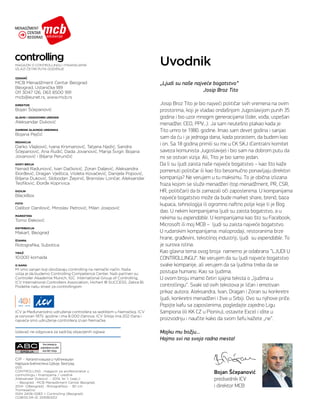 ICV je Međunarodno udruženje controllera sa sedištem u Nemačkoj. ICV
je osnovan 1975. godine i ima 8.000 članova. ICV Srbija ima 202 člana i
najveće smo udruženje controllera izvan Nemačke.
IZDAVAČ
MCB Menadžment Centar Beograd
Beograd, Ustanička 189
011 3047 126, 063 8500 991
mcb@eunet.rs, www.mcb.rs
DIREKTOR
Bojan Šćepanović
GLAVNI I ODGOVORNI UREDNIK
Aleksandar Duković
ZAMENIK GLAVNOG UREDNIKA
Bojana Pejčić
REDAKCIJA
Darko Vlajković, Ivana Krsmanović, Tatjana Nježić, Sandra
Šćepanović, Ana Rudić, Dada Jovanović, Marija Švigir, Bojana
Jovanović i Biljana Peruničić
GOSTI BROJA
Nenad Radunović, Ivan Dačković, Zoran Daljević, Aleksandra
Đorđević, Dragan Vještica, Violeta Kovačević, Danijela Popović,
Biljana Duković, Slobodan Žepinić, Branislav Lončar, Aleksandar
Teofilović, Đorđe Koprivica
DIZAJN
BlackBox
FOTO
Dalibor Danilović, Miroslav Petrović, Milan Josipović
MARKETING
Tomo Đeković
DISTRIBUCIJA
Makart, Beograd
ŠTAMPA
Rotografika, Subotica
TIRAŽ
10.000 komada
O NAMA
Mi smo sanjari koji obožavaju controlling na nemački način. Naša
vizija je da budemo Controlling Competence Center. Naši partneri su:
Controller Akademie Munich, IGC International Group of Controlling,
ICV International Controllers Association, Hichert O SUCCESS, Zebra BI.
Podelite našu strast za controllingom
Uvodnik
Iz­da­vač ne od­go­va­ra za sa­držaj ob­jav­lje­nih ogla­sa
Bojan Šćepanović
predsednik ICV
i direktor MCB
MAGAZIN O CONTROLLINGU I FINANSIJAMA
IZLAZI ČETIRI PUTA GODIŠNJE
CIP - Каталогизација у публикацији
Народна библиотека Србије, Београд
005
CONTROLLING : magazin za profesionalce u
controllingu i finansijama / urednik
Aleksandar Duković. - 2014, br. 1, (sep.)-
. - Beograd : MCB Menadžment Centar Beograd,
2014- ([Beograd] : Rotografika). - 30 cm
Tromesečno
ISSN 2406-0283 = Controlling (Beograd)
COBISS.SR-ID 209363212
„Ljudi su naše najveće bogatstvo“
		 Josip Broz Tito
Josip Broz Tito je bio najveći političar svih vremena na ovim
prostorima, koji je vladao ondašnjom Jugoslavijom punih 35
godina i bio uzor mnogim generacijama (lider, vođa, uspešan
menadžer, CEO, PPV...). Ja sam neutešno plakao kada je
Tito umro te 1980. godine. Imao sam devet godina i sanjao
sam da ću i ja jednoga dana, kada porastem, da budem kao
i on. Sa 18 godina primili su me u CK SKJ (Centralni komitet
saveza komunista Jugoslavije) i bio sam na dobrom putu da
mi se ostvari vizija. Ali, Tito je bio samo jedan.
Da li su ljudi zaista naše najveće bogatstvo – kao što kaže
pomenuti političar ili kao što besomučno ponavljaju direktori
kompanija? Ne verujem u tu maksimu. To je obična izlizana
fraza kojom se služe menadžeri (top menadžment, PR, CSR,
HR, političari) da bi zamazali oči zaposlenima. U kompanijama
najveće bogatstvo može da bude market share, brend, baza
kupaca, tehnologija ili ogromno naftno polje koje ti je Bog
dao. U nekim kompanijama ljudi su zaista bogatstvo, a u
nekima su expendable. U kompanijama kao što su Facebook,
Microsoft ili moj MCB – ljudi su zaista najveće bogatstvo.
U rudarskim kompanijama: maloprodaji, restoranima brze
hrane, građevini, tekstilnoj industriji, ljudi su expendable. To
je surova istina.
Kao glavna tema ovog broja namerno je odabrana “LJUDI U
CONTROLLINGU“. Ne verujem da su ljudi najveće bogatstvo
svake kompanije, ali verujem da sa ljudima treba da se
postupa humano. Kao sa ljudima.
U ovom broju imamo četiri sjajna teksta o „ljudima u
controllingu“. Svaki od ovih tekstova je ličan i emotivan
prikaz autora. Aleksandra, Ivan, Dragan i Zoran su konkretni
ljudi, konkretni menadžeri i žive u Srbiji. Ovo su njihove priče.
Popijte kafu sa zaposlenima, pogledajte zajedno Ligu
šampiona (ili KK CZ u Pioniru), ostavite Excel i idite u
proizvodnju i naučite kako da svom šefu kažete „ne“.
Majku mu božju...
Hajmo svi na svoja radna mesta!
Ovo izdanje je
prijavljeno za odit
kod ABC Srbija
R
 