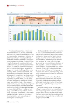 controlling iz prve ruke
40 decembar 2014.
Podaci o prodaji, zajedno sa analizom pro-
fitabilnosti omogućili su, ne samo controllingu
već i vlasničkoj i menadžerskoj strukturi, brz alat
za analizu prodaje. Omogućeno je jednostavnije
prikazivanje ostvarene prodaje, poređenje sa
prethodnim godinama i budžetom, i to po različi-
tim kriterijumima: tržišta, kupci, grupe proizvoda
i pojedinačni proizvodi. Analiza profitabilnosti
urađena je na nivou tri kontribucije (contribution
margin), sa alokacijom svih troškova na najnižu
jedinicu kupac-proizvod-mesec. Sve alokacije
programirane su u okviru BI (raspodela prihoda,
razbijanje zbirnih odobrenja na proizvode, alok-
acija transportnih troškova na proizvode, alok-
acija prodajnih, marketinških i svih drugih troško-
va) po ključevima koji su adekvatni Peštanu. Na
taj način su na jednom mestu dostupni podaci
o prodaji i profitabilnosti prodaje, sve do nivoa
kupac-proizvod. Osim toga, u BI su uvučene i
sve kartice kupaca, tako da su omogućeni podaci
o stanju potraživanja na jedan dan, prosečnom
potraživanju, prosečnim ponderisanim valutama
za izdate, plaćene ili fakture u kašnjenju, kaš-
njenje kupaca, fakturisanoj vrednosti, prilivima i
slično, što zajedno sa pregledima o vrsti i iznosu
obezbeđenja kupaca (garancija, aofi, menica...
) predstavlja dobru bazu za upravljanje po-
traživanjima i rizicima naplate.
U BI proizvodni deo integrisali smo podatke
iz SAP-a o potvrđenim količinama sirovina po
radnim nalozima, satima zastoja, budžetiranim
vrednostima i cenama koštanja iz Knjige ma-
terijala. Uz pomoć nekoliko „klikova“ imamo
prikaz vrednosti prerade sirovina po proizvod-
nim pogonima, po mesecima i po grupama
proizvoda i njihove kumulativne vrednostima za
tekuću godinu u odnosu na budžetirane vred-
nosti i vrednosti od prošle godine, kao i njihove
trendove. BI nam daje i prikaz o zastojima u
proizvodnji, ceni koštanja na nivou grupe proiz-
voda i na nivou meseca, poređenje stanja zaliha
po grupama materijala u odnosu na vrednosti iz
prošle godine…
Osim dve pomenute celine, BI obuhvata i
podatke o logistici, finansijske racio brojeve,
dashboard za top menadžment koji integriše
informacije iz svih glavnih sektorskih izveštaja,
kao i mnogo drugih informacija o poslovnim
procesima.
Implementirani BI odmah je našao prak-
tičnu primenu u svakodnevnom radu, tako da je
instaliranje ovog sistema bilo apsolutno opra-
vdano. Takođe se ističu i brzina, jednostavnost
i tačnost kao njegove najveće prednosti, što ga
preporučuje svim controllerima, menadžerima i
drugim korisnicima.
 