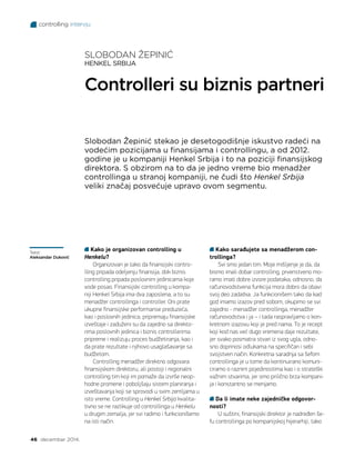 controlling intervju
46 decembar 2014.
Kako je organizovan controlling u
Henkelu?
Organizovan je tako da finansijski contro-
lling pripada odeljenju finansija, dok biznis
controlling pripada poslovnim jedinicama koje
vode posao. Finansijski controlling u kompa-
niji Henkel Srbija ima dva zaposlena, a to su
menadžer controllinga i controller. Oni prate
ukupne finansijske performanse preduzeća,
kao i poslovnih jedinica, pripremaju finansijske
izveštaje i zaduženi su da zajedno sa direkto-
rima poslovnih jedinica i biznis controllerima
pripreme i realizuju proces budžetiranja, kao i
da prate rezultate i njihovo usaglašavanje sa
budžetom.
Controlling menadžer direktno odgovara
finansijskom direktoru, ali postoji i regionalni
controlling tim koji im pomaže da izvrše neop-
hodne promene i poboljšaju sistem planiranja i
izveštavanja koji se sprovodi u svim zemljama u
isto vreme. Controlling u Henkel Srbija kvalita-
tivno se ne razlikuje od controllinga u Henkelu
u drugim zemalja, jer svi radimo i funkcionišemo
na isti način.
Slobodan Žepinić stekao je desetogodišnje iskustvo radeći na
vodećim pozicijama u finansijama i controllingu, a od 2012.
godine je u kompaniji Henkel Srbija i to na poziciji finansijskog
direktora. S obzirom na to da je jedno vreme bio menadžer
controllinga u stranoj kompaniji, ne čudi što Henkel Srbija
veliki značaj posvećuje upravo ovom segmentu.
SLOBODAN ŽEPINIĆ
HENKEL SRBIJA
Controlleri su biznis partneri
Kako sarađujete sa menadžerom con-
trollinga?
Svi smo jedan tim. Moje mišljenje je da, da
bismo imali dobar controlling, prvenstveno mo-
ramo imati dobre izvore podataka, odnosno, da
računovodstvena funkcija mora dobro da obavi
svoj deo zadatka. Ja funkcionišem tako da kad
god imamo izazov pred sobom, okupimo se svi
zajedno - menadžer controllinga, menadžer
računovodstva i ja – i tada raspravljamo o kon-
kretnom izazovu koji je pred nama. To je recept
koji kod nas već dugo vremena daje rezultate,
jer svako posmatra stvari iz svog ugla, odno-
sno doprinosi odlukama na specifičan i sebi
svojstven način. Konkretna saradnja sa šefom
controllinga je u tome da kontinuirano komuni-
ciramo o raznim pojedinostima kao i o strateški
važnim stvarima, jer smo prilično brza kompani-
ja i konstantno se menjamo.
Da li imate neke zajedničke odgovor-
nosti?
U suštini, finansijski direktor je nadređen še-
fu controllinga po kompanijskoj hijerarhiji, tako
Tekst:
Aleksandar Duković
 
