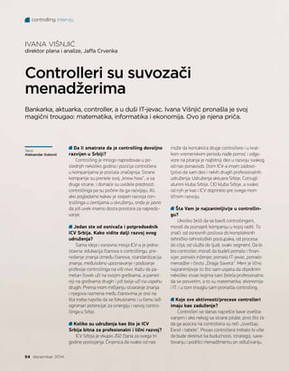 Da li smatrate da je controlling dovoljno
razvijen u Srbiji?
Controlling je mnogo napredovao u po-
slednjih nekoliko godina i pozicija controllera
u kompanijama je postala značajnija. Strane
kompanije su prenele svoj „know how“, a sa
druge strane, i domaće su uvidele prednosti
controllinga pa su počele da ga razvijaju. Ali,
ako pogledamo kakav je stepen razvoja con-
trollinga u zemljama u okruženju, onda je jasno
da još uvek imamo dosta prostora za napredo-
vanje.
Jedan ste od osnivača i potpredsednik
ICV Srbija. Kako vidite dalji razvoj ovog
udruženja?
Sama ideja i osnovna misija ICV-a je jedno-
stavna: edukacija članova o controllingu, pre-
nošenje znanja između članova, standardizacija
znanja, međusobno upoznavanje i podizanje
profesije controllinga na viši nivo. Kažu da pa-
metan čovek uči na svojim greškama, a pamet-
niji na greškama drugih i još bolje uči na uspehu
drugih. Prema mom mišljenju stvaranje znanja
i njegova razmena među članovima je ono na
šta treba najviše da se fokusiramo i u čemu leži
ogroman potencijal za sinergiju i razvoj contro-
llinga u Srbiji.
Koliko su udruženja kao što je ICV
Srbija bitna za profesionalni i lični razvoj?
ICV Srbija je okupio 202 člana za svega tri
godine postojanja. Činjenica da svako od nas
može da kontaktira druge controllere i u krat-
kom vremenskom periodu nađe pomoć i odgo-
vore na pitanja je najbitniji deo u razvoju svakog
od nas ponaosob. Osim ICV-a imam zadovo-
ljstvo da sam deo i nekih drugih profesionalnih
udruženja: Udruženja aktuara Srbije, Cotrugli
alumni kluba Srbije, CIO kluba Srbije, a svako
od njih je kao i ICV doprinelo pre svega mom
ličnom razvoju.
Šta Vam je najzanimljivije u controllin-
gu?
Ukoliko želiš da se baviš controllingom,
moraš da poznaješ kompaniju u kojoj radiš. To
znači: od osnovnih poslova do kompleksnih
tehničko-tehnoloških postupaka, od procesa
do cilja, od službi do ljudi, svaki segment. Da bi
bio controller, moraš da budeš pomalo i finan-
sijer, pomalo inženjer, pomalo IT-jevac, pomalo
menadžer i često „Draga Saveta“. Meni je lično
najzanimljivije to što sam uspela da objedinim
nekoliko stvari kojima sam želela profesionalno
da se posvetim, a to su matematika, ekonomija
i IT, i u tom trouglu sam pronašla controlling.
Koje sve aktivnosti/procese controlleri
imaju kao zaduženje?
Controlleri se danas najcešće bave izvešta-
vanjem i ako nekog sa strane pitate, prvo što će
da ga asocira na controllera su reči „izveštaji,
Excel i tabele“. Posao controllera trebalo bi više
da bude okrenut ka budućnosti, strategiji, save-
tovanju i podršci menadžmentu pri odlučivanju.
IVANA VIŠNJIĆ
direktor plana i analize, Jaffa Crvenka
Controlleri su suvozači
menadžerima
controlling intervju
54 decembar 2014.
Tekst:
Aleksandar Duković
Bankarka, aktuarka, controller, a u duši IT-jevac. Ivana Višnjić pronašla je svoj
magični trougao: matematika, informatika i ekonomija. Ovo je njena priča.
 