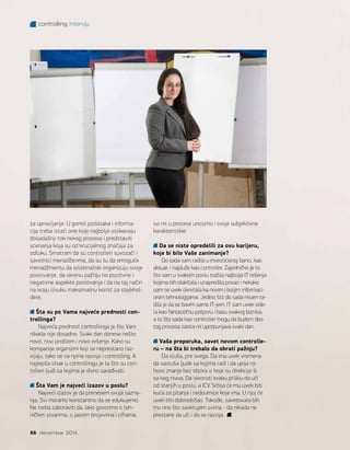 za upravljanje. U gomili podataka i informa-
cija treba istaći one koje najbolje oslikavaju
dosadašnji tok nekog procesa i predstaviti
scenarija koja su od krucijalnog značaja za
odluku. Smatram da su controlleri suvozači i
savetnici menadžerima, da su tu da omoguće
menadžmentu da sistematski organizuju svoje
poslovanje, da skrenu pažnju na pozitivne i
negativne aspekte poslovanja i da na taj način
na kraju izvuku maksimalnu korist za stejkhol-
dere.
Šta su po Vama najveće prednosti con-
trollinga?
Najveća prednost controllinga je što Vam
nikada nije dosadno. Svaki dan donese nešto
novo, novi problem i novo rešenje. Kako su
kompanije organizmi koji se neprestano raz-
vijaju, tako se sa njima razvija i controlling. A
najlepša stvar u controllingu je ta što su con-
tolleri ljudi sa kojima je divno sarađivati.
Šta Vam je najveći izazov u poslu?
Najveći izazov je da prenesem svoja sazna-
nja. Svi moramo konstantno da se edukujemo.
Ne treba zaboraviti da, iako govorimo o teh-
ničkim stvarima, o jasnim brojevima i ciframa,
svi mi u procese unosimo i svoje subjektivne
karakteristike.
Da se niste opredelili za ovu karijeru,
koje bi bilo Vaše zanimanje?
Do sada sam radila u investicionoj banci, kao
aktuar, i najduže kao controller. Zajedničko je to
što sam u svakom poslu tražila najbolja IT rešenja
kojima bih olakšala i unapredila posao i nekako
sam se uvek okretala ka novim i boljim informaci-
onim tehnologijama. Jedino što do sada nisam ra-
dila je da se bavim samo IT-jem. IT sam uvek vide-
la kao fantastičnu potporu i bazu svakog biznisa,
a to što sada kao controller mogu da budem deo
tog procesa zaista mi upotpunjava svaki dan.
Vaša preporuka, savet novom controlle-
ru – na šta bi trebalo da obrati pažnju?
Da sluša, pre svega. Da ima uvek vremena
da sasluša ljude sa kojima radi i da upija nji-
hovo znanje bez obzira iz koje su direkcije ili
sa kog nivoa. Da iskoristi svaku priliku da uči
od starijih u poslu, a ICV Srbija će mu uvek biti
kuća za pitanja i nedoumice koje ima. U njoj će
uvek biti dobrodošao. Takođe, savetovala bih
mu ono što savetujem svima - da nikada ne
prestane da uči i da se razvija.
controlling intervju
56 decembar 2014.
 